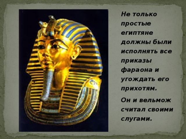 Не только простые египтяне должны были исполнять все приказы фараона и угождать его прихотям. Он и вельмож считал своими слугами.  