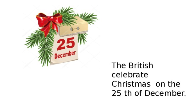 The British celebrate Christmas on the 25 th of December. 