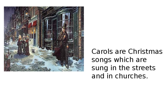 Carols are Christmas songs which are sung in the streets and in churches. 