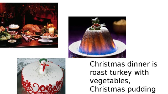 Christmas dinner is roast turkey with vegetables, Christmas pudding and Christmas cake. 
