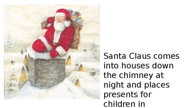 Santa Claus comes into houses down the chimney at night and places presents for children in stockings. 