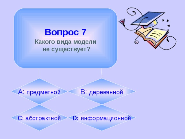  Вопрос 7  Какого вида модели  не существует? А: предметной B:  деревянной C : абстрактной D: информационной 