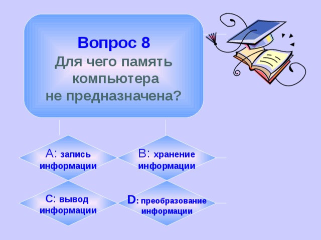  Вопрос 8  Для чего память  компьютера не предназначена? А:  запись информации B:  хранение информации C :  вывод информации D :  преобразование информации 