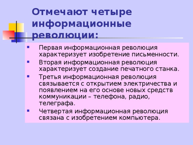 Отмечают четыре информационные революции: Первая информационная революция характеризует изобретение письменности. Вторая информационная революция характеризует создание печатного станка. Третья информационная революция связывается с открытием электричества и появлением на его основе новых средств коммуникации – телефона, радио, телеграфа. Четвертая информационная революция связана с изобретением компьютера. 
