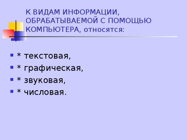 К ВИДАМ ИНФОРМАЦИИ, ОБРАБАТЫВАЕМОЙ С ПОМОЩЬЮ КОМПЬЮТЕРА, относятся: * текстовая, * графическая, * звуковая, * числовая. 