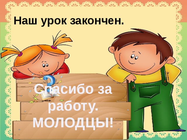 Наш урок закончен. Спасибо за работу. МОЛОДЦЫ!