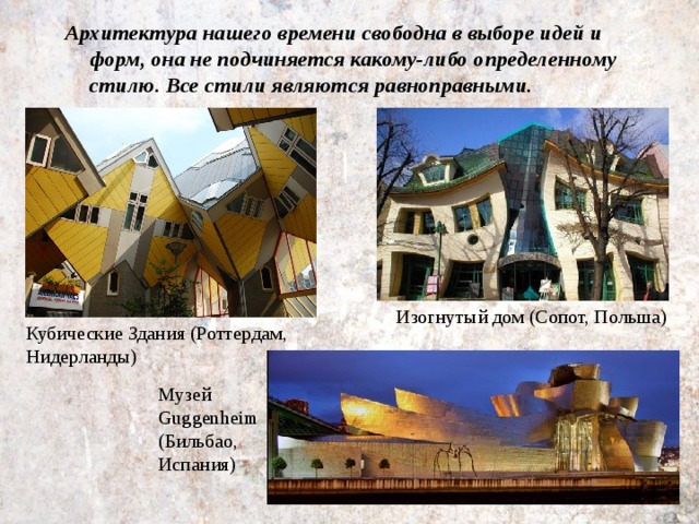 Архитектура нашего времени свободна в выборе идей и форм, она не подчиняется какому-либо определенному стилю. Все стили являются равноправными. Изогнутый дом (Сопот, Польша) Кубические Здания (Роттердам, Нидерланды) Музей Guggenheim (Бильбао, Испания) 