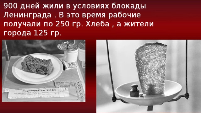 900 дней жили в условиях блокады Ленинграда . В это время рабочие получали по 250 гр. Хлеба , а жители города 125 гр. 