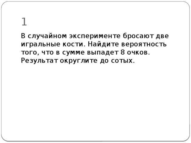 1 В случайном эксперименте бросают две игральные кости. Найдите вероятность того, что в сумме вы­падет 8 очков. Результат округлите до сотых. 