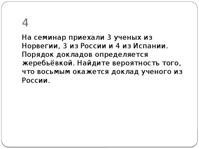 4 На семинар приехали 3 ученых из Норвегии, 3 из России и 4 из Испании. Порядок докладов определяет­ся жеребьёвкой. Найдите вероятность того, что восьмым окажется доклад ученого из России. 