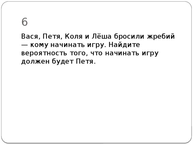6 Вася, Петя, Коля и Лёша бросили жребий — кому начинать игру. Найдите вероятность того, что начи­нать игру должен будет Петя. 