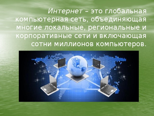 Интернет  – это глобальная компьютерная сеть, объединяющая многие локальные, региональные и корпоративные сети и включающая сотни миллионов компьютеров. 