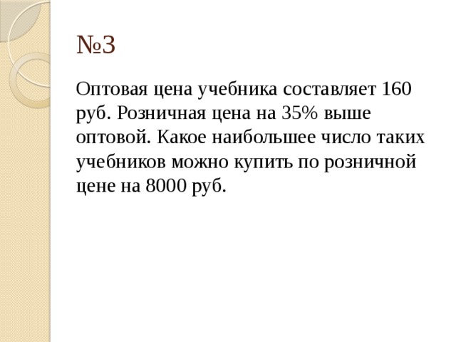 № 3 Оптовая цена учебника составляет 160 руб. Розничная цена на 35% выше оптовой. Какое наибольшее число таких учебников можно купить по розничной цене на 8000 руб. 