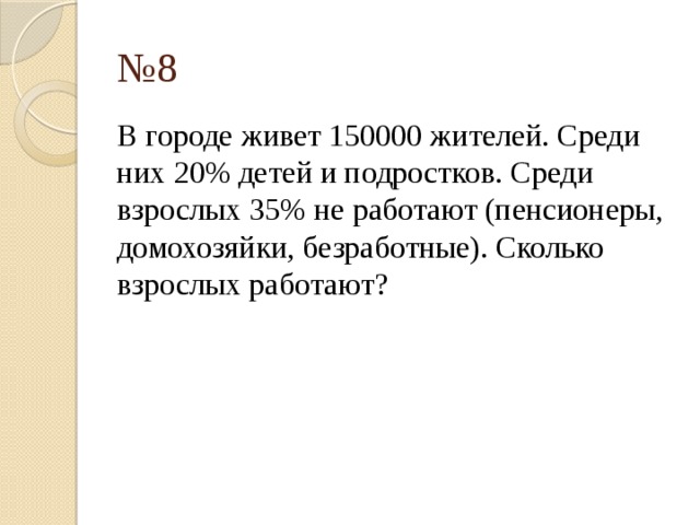 № 8 В городе живет 150000 жителей. Среди них 20% детей и подростков. Среди взрослых 35% не работают (пенсионеры, домохозяйки, безработные). Сколько взрослых работают? 
