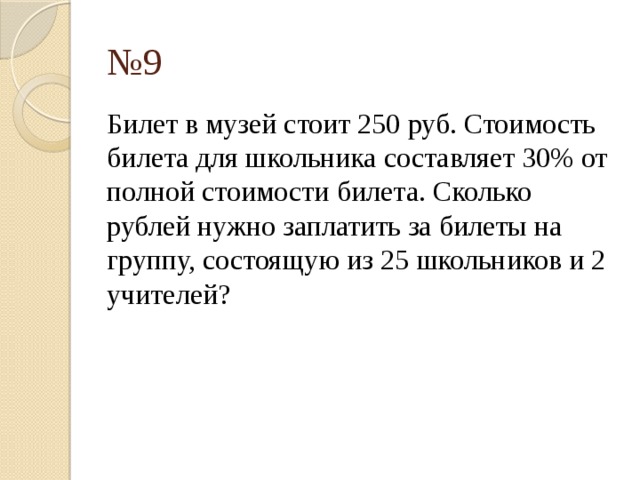 № 9 Билет в музей стоит 250 руб. Стоимость билета для школьника составляет 30% от полной стоимости билета. Сколько рублей нужно заплатить за билеты на группу, состоящую из 25 школьников и 2 учителей? 