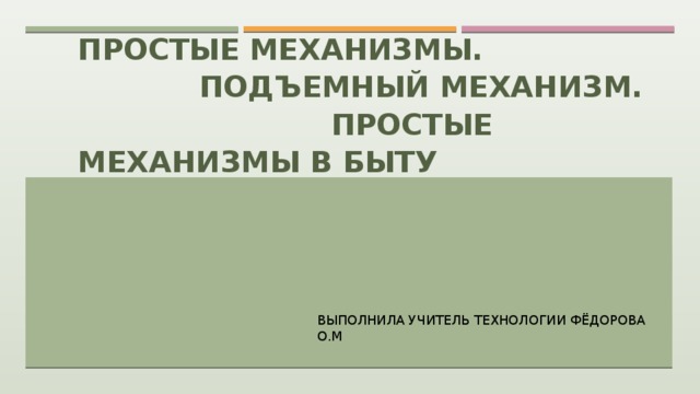      Простые механизмы.  Подъемный механизм.  Простые механизмы в быту   Выполнила учитель технологии фёдорова О.М 