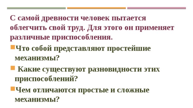 С самой древности человек пытается облегчить свой труд. Для этого он применяет различные приспособления. Что собой представляют простейшие механизмы?  Какие существуют разновидности этих приспособлений? Чем отличаются простые и сложные механизмы? 