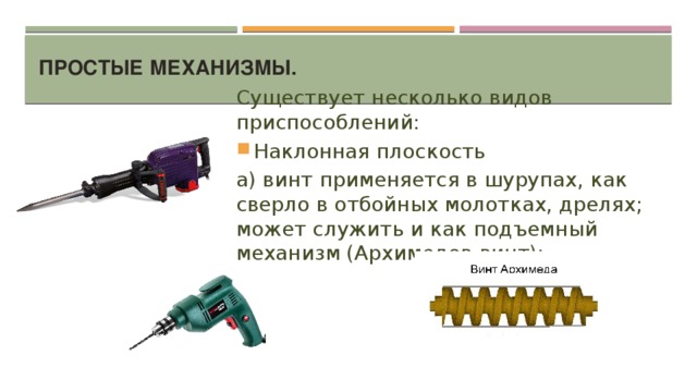 Простые механизмы. Существует несколько видов приспособлений: Наклонная плоскость а) винт применяется в шурупах, как сверло в отбойных молотках, дрелях; может служить и как подъемный механизм (Архимедов винт); 