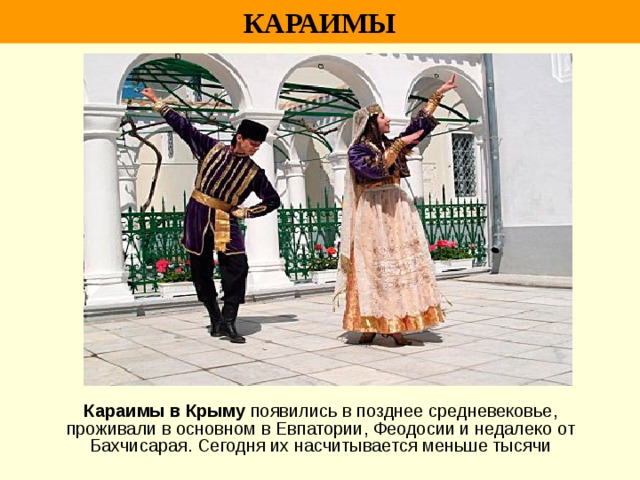 КАРАИМЫ Караимы в Крыму появились в позднее средневековье, проживали в основном в Евпатории, Феодосии и недалеко от Бахчисарая. Сегодня их насчитывается меньше тысячи 