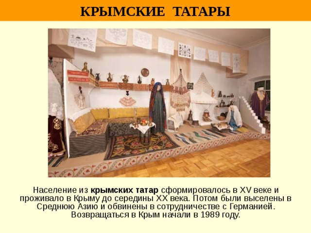 КРЫМСКИЕ ТАТАРЫ Население из крымских татар сформировалось в XV веке и проживало в Крыму до середины XX века. Потом были выселены в Среднюю Азию и обвинены в сотрудничестве с Германией. Возвращаться в Крым начали в 1989 году. 
