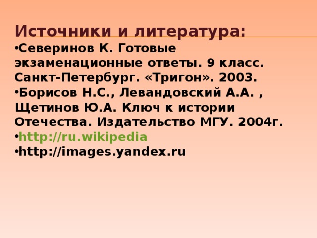 Источники и литература: Северинов К. Готовые экзаменационные ответы. 9 класс. Санкт-Петербург. «Тригон». 2003. Борисов Н.С., Левандовский А.А. , Щетинов Ю.А. Ключ к истории Отечества. Издательство МГУ. 2004г. http://ru.wikipedia http://images.yandex.ru   