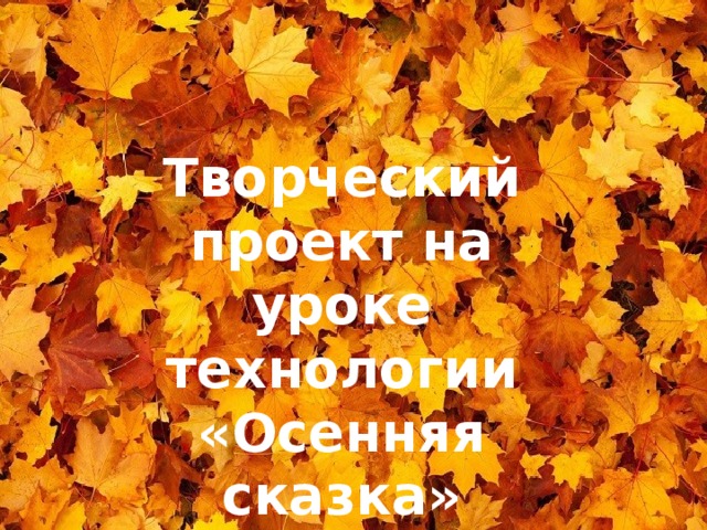 Творческий проект на уроке технологии «Осенняя сказка» Творческий проект на уроке технологии «Осенняя сказка»  