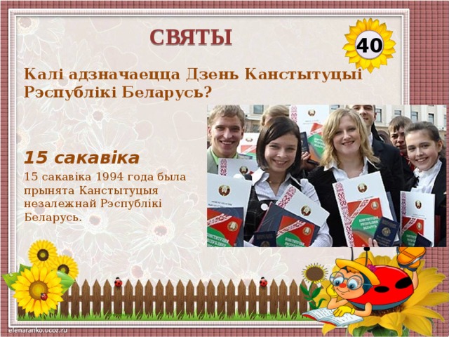святы 40 Калі адзначаецца Дзень Канстытуцыі Рэспублікі Беларусь? 15 сакавіка 15 сакавіка 1994 года была прынята Канстытуцыя незалежнай Рэспублікі Беларусь.   