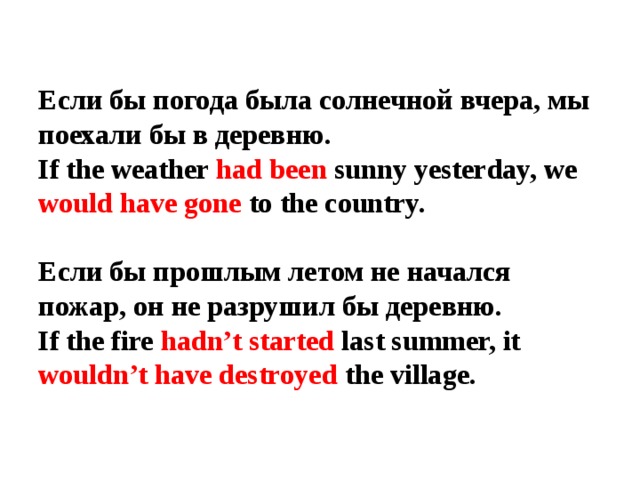 Если бы погода была солнечной вчера, мы поехали бы в деревню.  If the weather had been sunny yesterday, we would have gone to the country.   Если бы прошлым летом не начался пожар, он не разрушил бы деревню.  If the fire hadn’t started last summer, it wouldn’t have destroyed the village. 