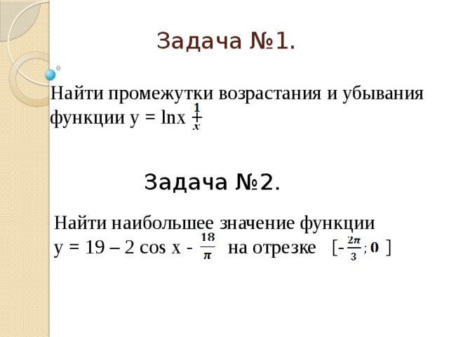 Задача №1. Найти промежутки возрастания и убывания функции у = lnх + Задача №2. Найти наибольшее значение функции у = 19 – 2 cos х - на отрезке [- ]   