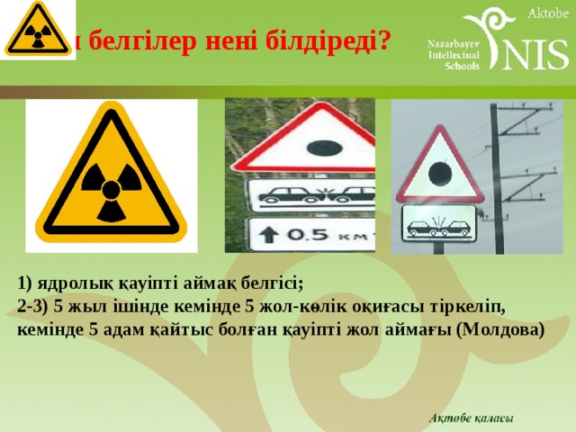  Бұл белгілер нені білдіреді? 1) ядролық қауіпті аймақ белгісі; 2-3) 5 жыл ішінде кемінде 5 жол-көлік оқиғасы тіркеліп, кемінде 5 адам қайтыс болған қауіпті жол аймағы (Молдова) 