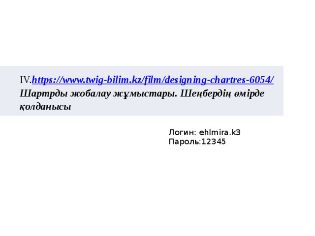   ІV. https://www.twig-bilim.kz/film/designing-chartres-6054/ Шартрды жобалау жұмыстары. Шеңбердің өмірде қолданысы Логин: ehlmira.k3 Пароль:12345 