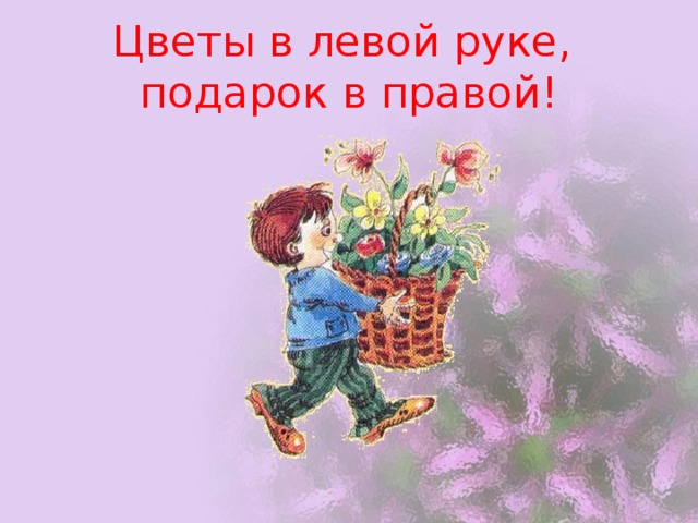 Цветы в левой руке,  подарок в правой! 