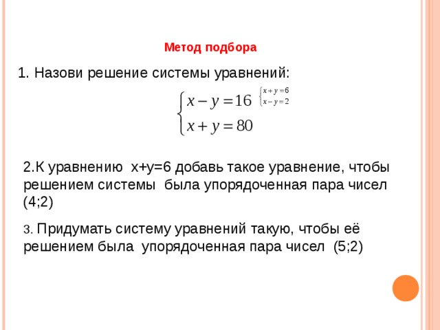 Метод подбора  1. Назови решение системы уравнений:    2.К уравнению x+y=6 добавь такое уравнение, чтобы решением системы была упорядоченная пара чисел (4;2) 3. Придумать систему уравнений такую, чтобы её решением была упорядоченная пара чисел (5;2) 