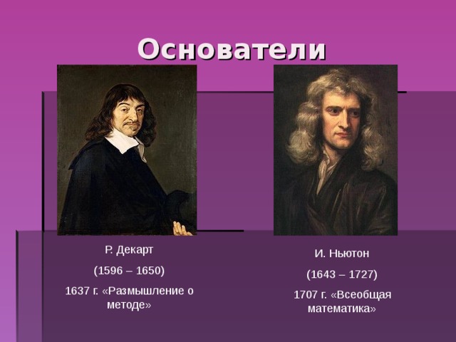 Основатели Р. Декарт (1596 – 1650) 1637 г. «Размышление о методе» И. Ньютон (1643 – 1727) 1707 г. «Всеобщая математика» 