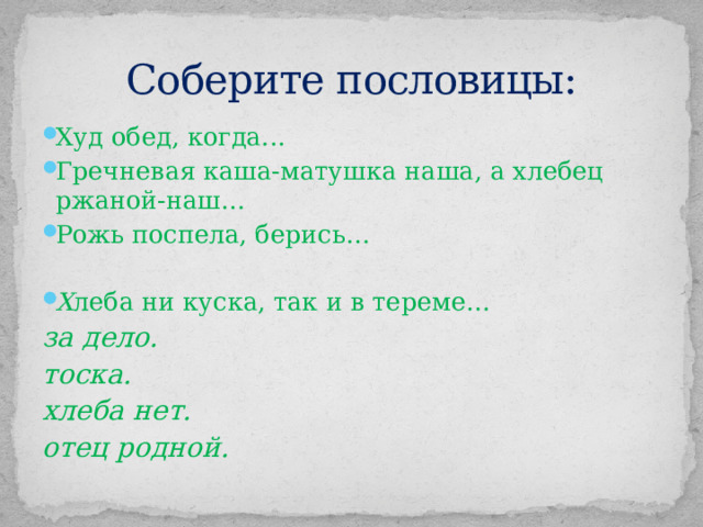 Соберите пословицы: Худ обед, когда... Гречневая каша-матушка наша, а хлебец ржаной-наш… Рожь поспела, берись…  Х леба ни куска, так и в тереме… за дело. тоска. хлеба нет. отец родной.    