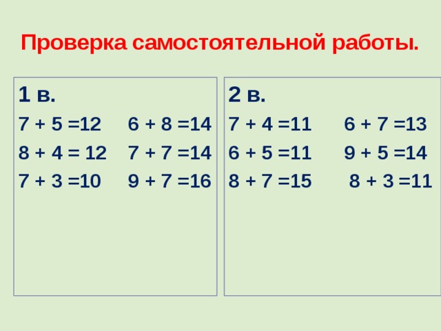 Проверка самостоятельной работы. 1 в. 7 + 5 =12 6 + 8 =14 8 + 4 = 12 7 + 7 =14 7 + 3 =10 9 + 7 =16 2 в. 7 + 4 =11 6 + 7 =13 6 + 5 =11 9 + 5 =14 8 + 7 =15 8 + 3 =11  