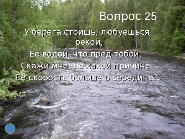 25 У берега стоишь, любуешься рекой, Её водой, что пред тобой, Скажи мне, по какой причине Её скорость больше в середине?