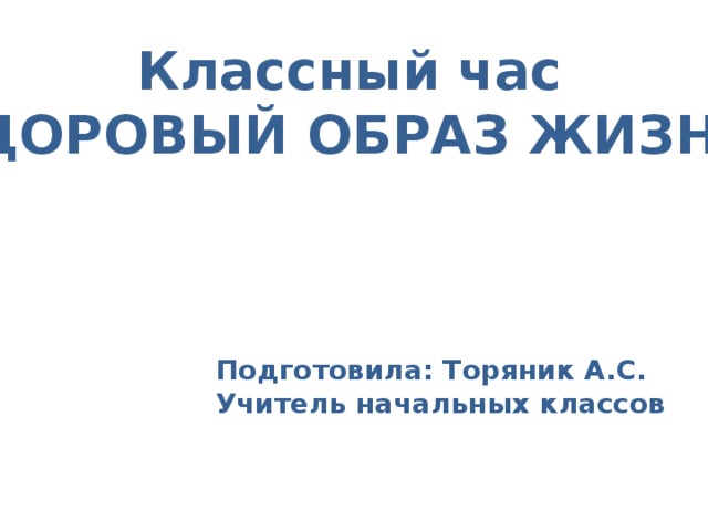 Классный час ЗДОРОВЫЙ ОБРАЗ ЖИЗНИ Подготовила: Торяник А.С. Учитель начальных классов 