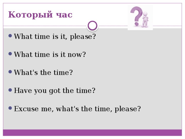 Который час What time is it, please? What time is it now? What's the time? Have you got the time? Excuse me, what's the time, please? 