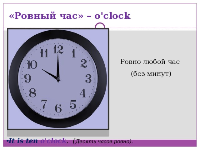 «Ровный час» – o'clock Ровно любой час (без минут)   It is ten o'clock . ( Десять часов ровно). 