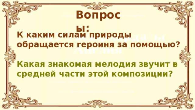 Вопросы: К каким силам природы обращается героиня за помощью?   Какая знакомая мелодия звучит в средней части этой композиции?   