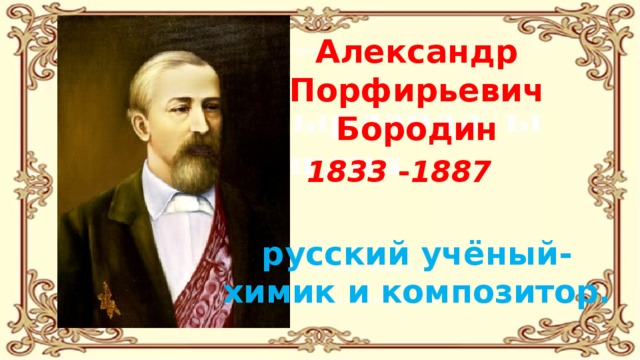 Александр Порфирьевич Бородин  1833  - 1887      русский учёный-химик и композитор. 