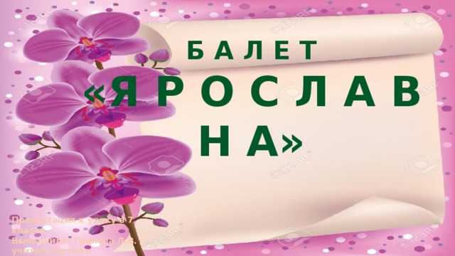Б А Л Е Т «Я Р О С Л А В Н А» Презентация к уроку в 7 классе. Выполнила: Гринева Л.В. учитель музыки Г. Санкт-Петербург 