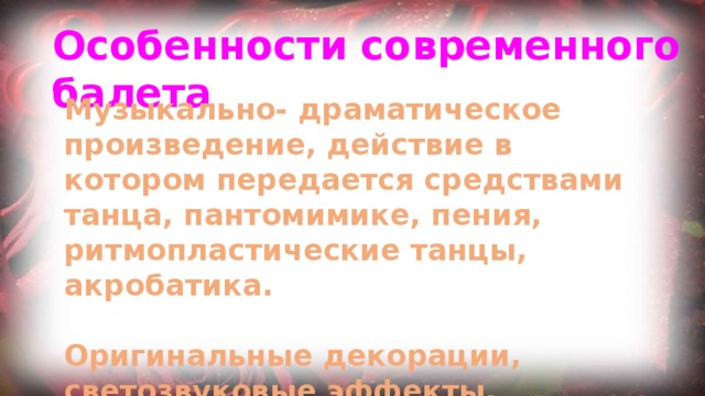 Особенности современного балета Музыкально- драматическое произведение, действие в котором передается средствами танца, пантомимике, пения, ритмопластические танцы, акробатика.  Оригинальные декорации, светозвуковые эффекты, костюмы.  