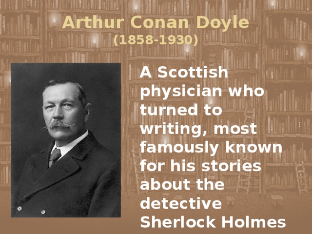 Arthur Conan Doyle  (1858-1930) A Scottish physician who turned to writing, most famously known for his stories about the detective Sherlock Holmes 