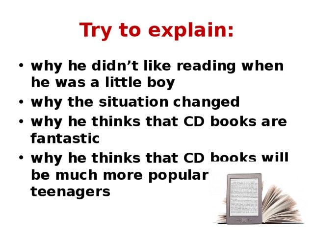 Try to explain: why he didn’t like reading when he was a little boy why the situation changed why he thinks that CD books are fantastic why he thinks that CD books will be much more popular with teenagers 