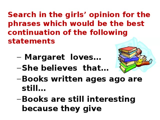 Search in the girls’ opinion for the phrases which would be the best continuation of the following statements    Margaret loves… She believes that… Books written ages ago are still… Books are still interesting because they give  Margaret loves… She believes that… Books written ages ago are still… Books are still interesting because they give 