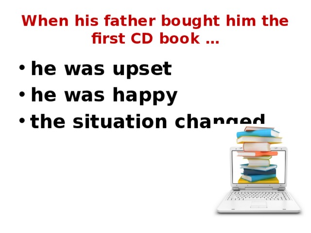 When his father bought him the first CD book … he was upset he was happy the situation changed   