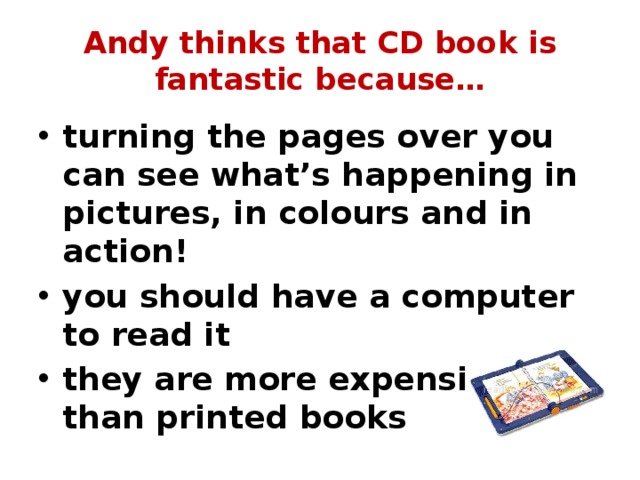 Andy thinks that CD book is fantastic because… turning the pages over you can see what’s happening in pictures, in colours and in action! you should have a computer to read it they are more expensive than printed books 