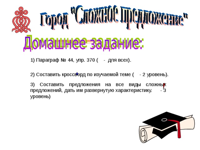 1) Параграф № 44, упр. 370 ( - для всех).   2) Составить кроссворд по изучаемой теме ( - 2 уровень). 3) Составить предложения на все виды сложных предложений, дать им развернутую характеристику. - 3 уровень) 